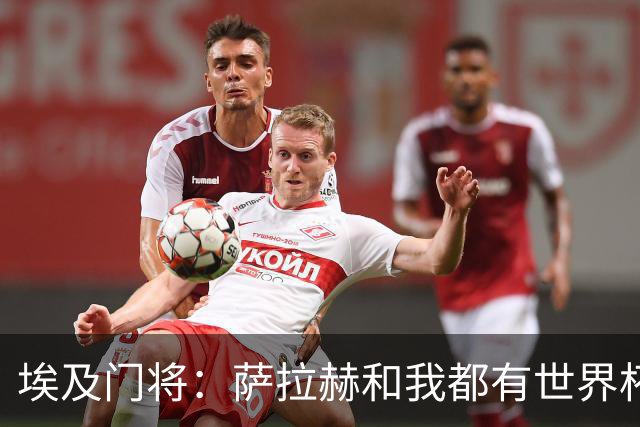 埃及门将：萨拉赫和我都有世界杯经验；我的个人目标是夺得世界杯