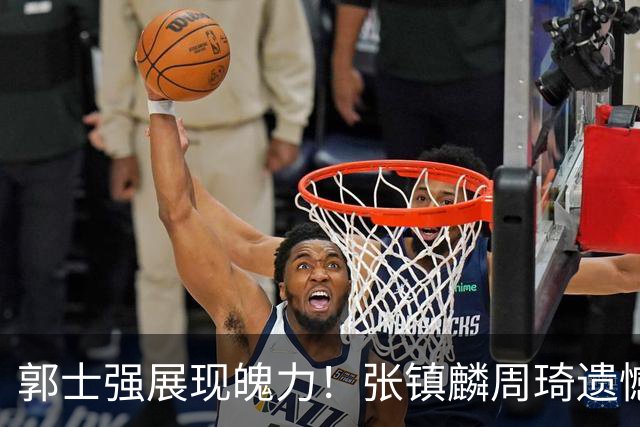 郭士强展现魄力！张镇麟周琦遗憾落选，迎战日本仅靠一人撑起大梁，非杨瀚森